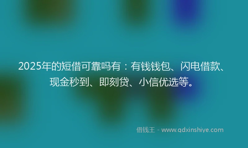 2025年的短借可靠吗有：有钱钱包、闪电借款、现金秒到、即刻贷、小信优选等。