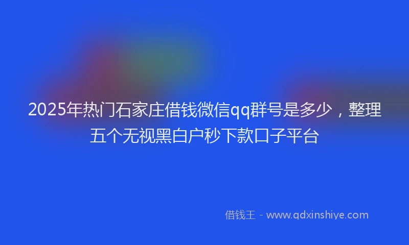 2025年热门石家庄借钱微信qq群号是多少，整理五个无视黑白户秒下款口子平台