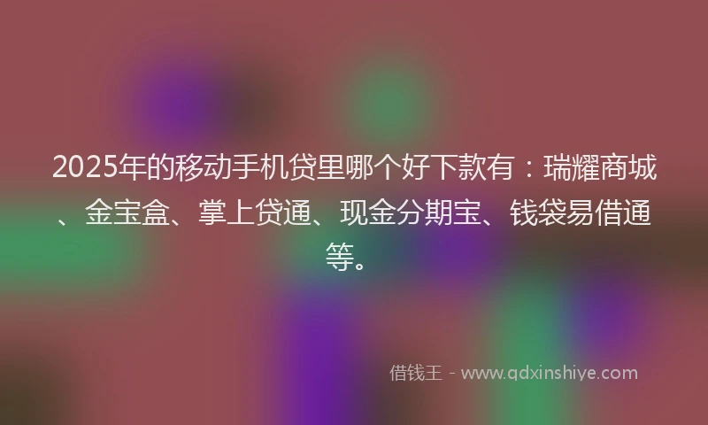 2025年的移动手机贷里哪个好下款有：瑞耀商城、金宝盒、掌上贷通、现金分期宝、钱袋易借通等。