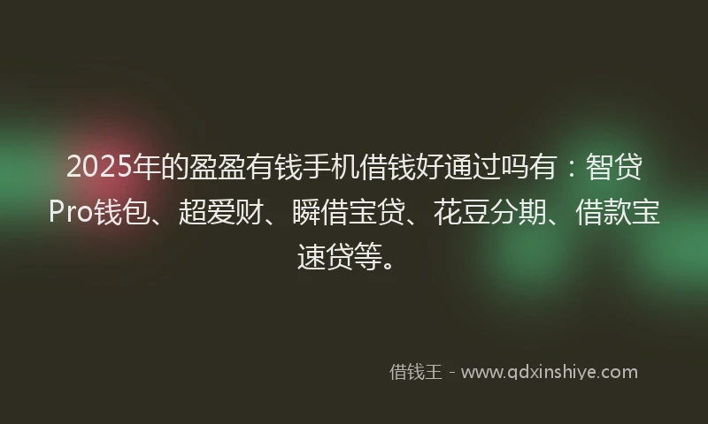 2025年的盈盈有钱手机借钱好通过吗有：智贷Pro钱包、超爱财、瞬借宝贷、花豆分期、借款宝速贷等。