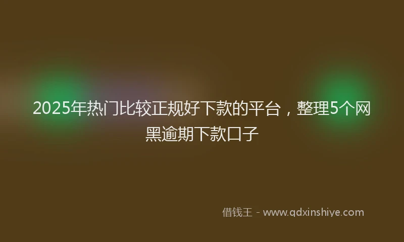2025年热门比较正规好下款的平台，整理5个网黑逾期下款口子