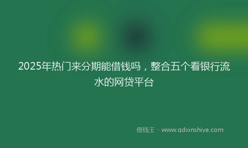 2025年热门来分期能借钱吗，整合五个看银行流水的网贷平台