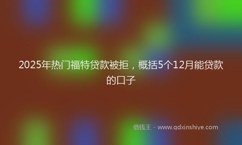 2025年热门福特贷款被拒，概括5个12月能贷款的口子