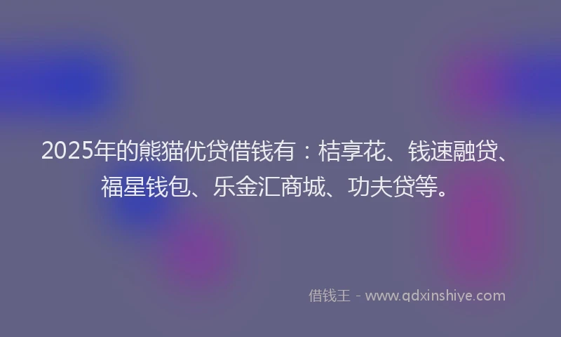 2025年的熊猫优贷借钱有：桔享花、钱速融贷、福星钱包、乐金汇商城、功夫贷等。