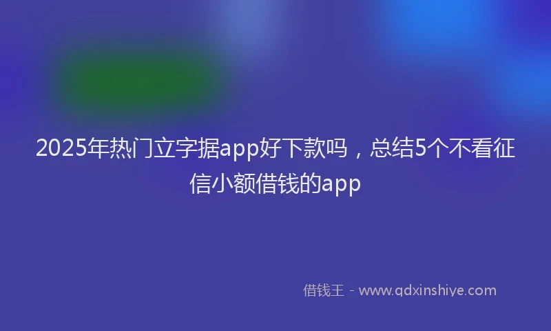 2025年热门立字据app好下款吗，总结5个不看征信小额借钱的app
