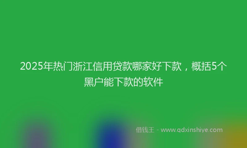 2025年热门浙江信用贷款哪家好下款，概括5个黑户能下款的软件