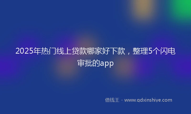 2025年热门线上贷款哪家好下款，整理5个闪电审批的app