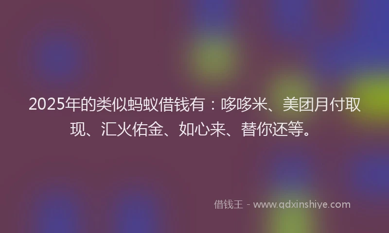 2025年的类似蚂蚁借钱有：哆哆米、美团月付取现、汇火佑金、如心来、替你还等。