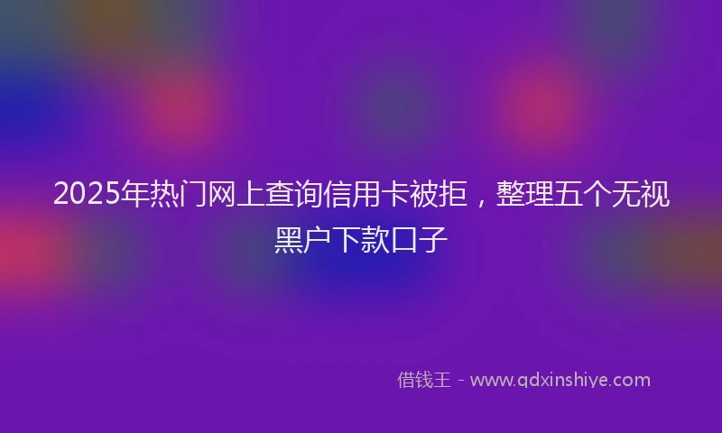 2025年热门网上查询信用卡被拒，整理五个无视黑户下款口子
