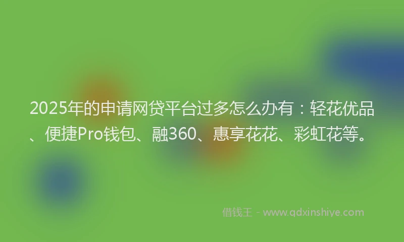 2025年的申请网贷平台过多怎么办有：轻花优品、便捷Pro钱包、融360、惠享花花、彩虹花等。