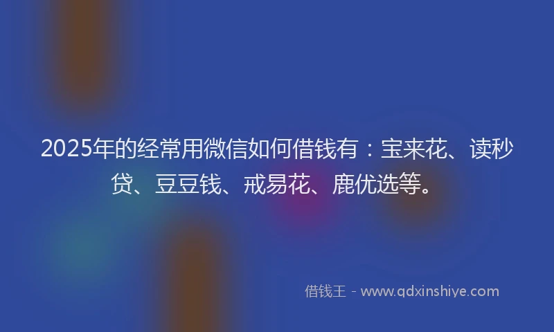 2025年的经常用微信如何借钱有：宝来花、读秒贷、豆豆钱、戒易花、鹿优选等。