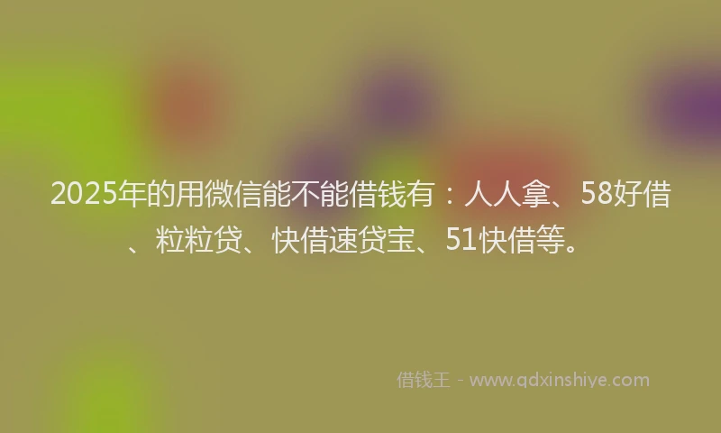 2025年的用微信能不能借钱有：人人拿、58好借、粒粒贷、快借速贷宝、51快借等。