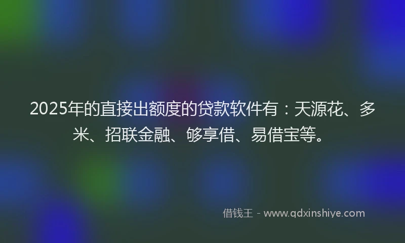 2025年的直接出额度的贷款软件有：天源花、多米、招联金融、够享借、易借宝等。