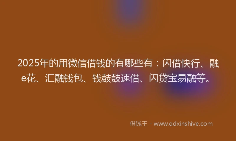 2025年的用微信借钱的有哪些有：闪借快行、融e花、汇融钱包、钱鼓鼓速借、闪贷宝易融等。