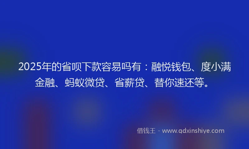 2025年的省呗下款容易吗有：融悦钱包、度小满金融、蚂蚁微贷、省薪贷、替你速还等。