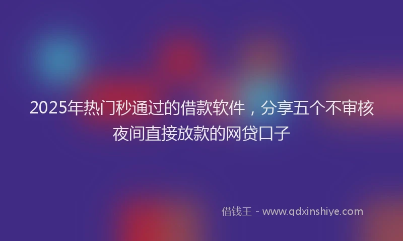 2025年热门秒通过的借款软件，分享五个不审核夜间直接放款的网贷口子