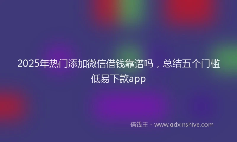 2025年热门添加微信借钱靠谱吗，总结五个门槛低易下款app