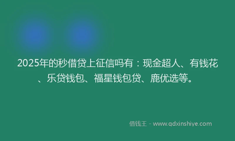 2025年的秒借贷上征信吗有：现金超人、有钱花、乐贷钱包、福星钱包贷、鹿优选等。