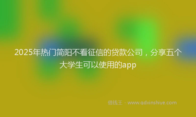 2025年热门简阳不看征信的贷款公司，分享五个大学生可以使用的app