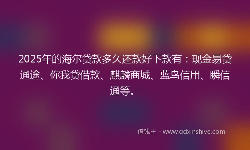 2025年的海尔贷款多久还款好下款有：现金易贷通途、你我贷借款、麒麟商城、蓝鸟信用、瞬信通等。