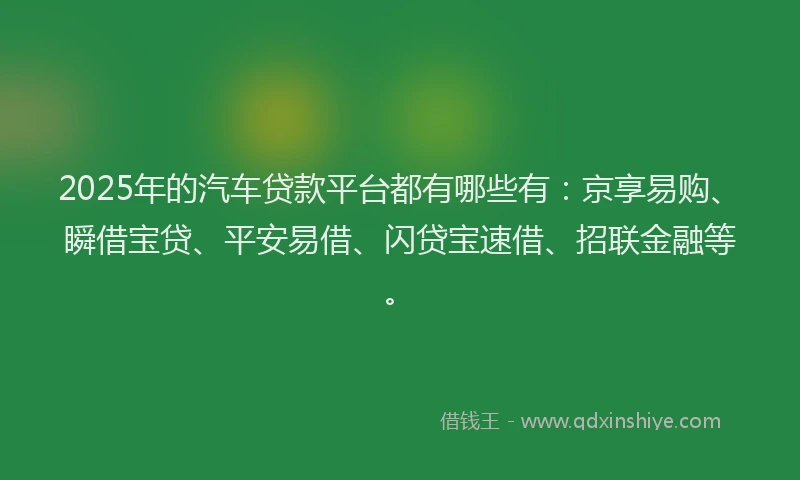 2025年的汽车贷款平台都有哪些有：京享易购、瞬借宝贷、平安易借、闪贷宝速借、招联金融等。