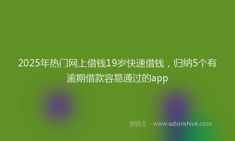 2025年热门网上借钱19岁快速借钱，归纳5个有逾期借款容易通过的app
