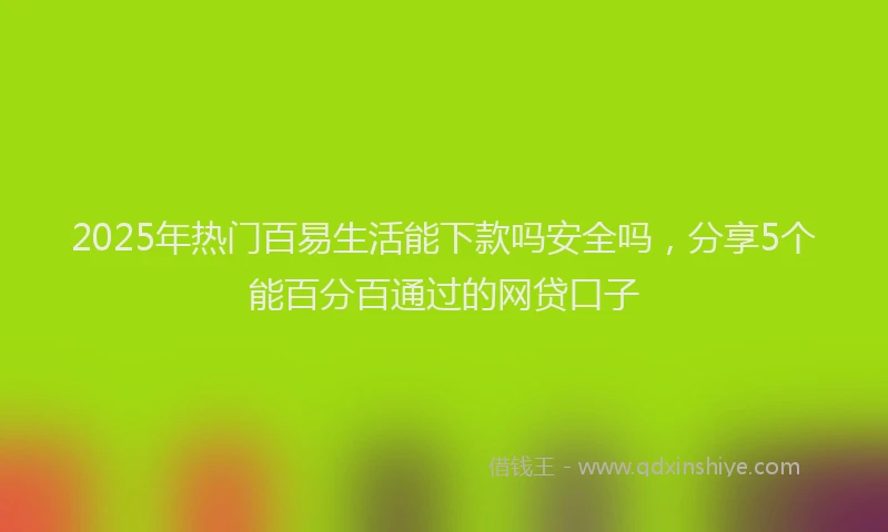 2025年热门百易生活能下款吗安全吗，分享5个能百分百通过的网贷口子