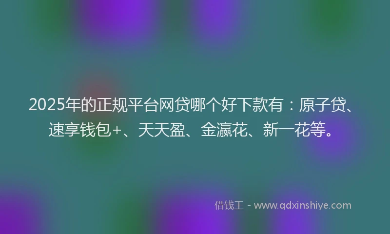 2025年的正规平台网贷哪个好下款有：原子贷、速享钱包+、天天盈、金瀛花、新一花等。