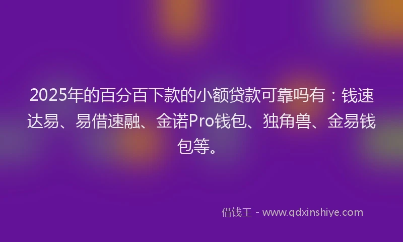 2025年的百分百下款的小额贷款可靠吗有：钱速达易、易借速融、金诺Pro钱包、独角兽、金易钱包等。
