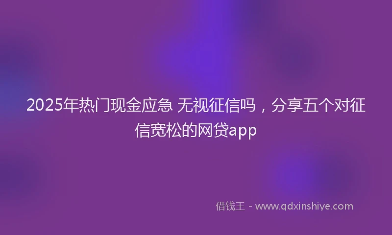 2025年热门现金应急 无视征信吗，分享五个对征信宽松的网贷app
