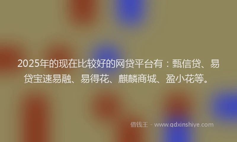 2025年的现在比较好的网贷平台有：甄信贷、易贷宝速易融、易得花、麒麟商城、盈小花等。