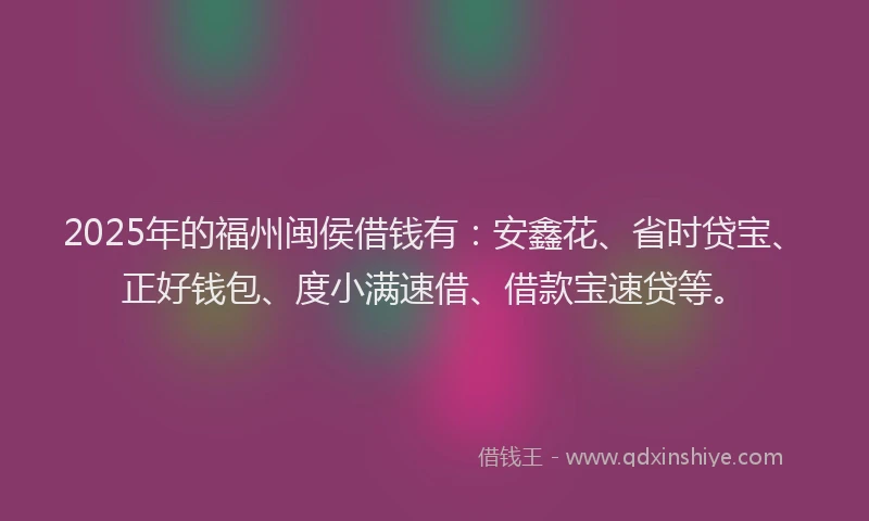 2025年的福州闽侯借钱有：安鑫花、省时贷宝、正好钱包、度小满速借、借款宝速贷等。