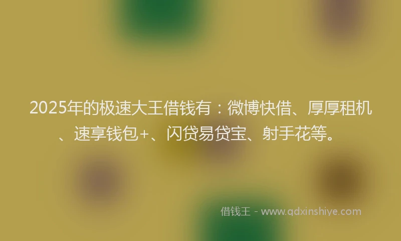 2025年的极速大王借钱有：微博快借、厚厚租机、速享钱包+、闪贷易贷宝、射手花等。