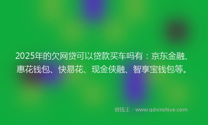 2025年的欠网贷可以贷款买车吗有：京东金融、惠花钱包、快易花、现金侠融、智享宝钱包等。