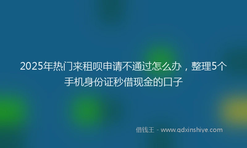 2025年热门来租呗申请不通过怎么办，整理5个手机身份证秒借现金的口子