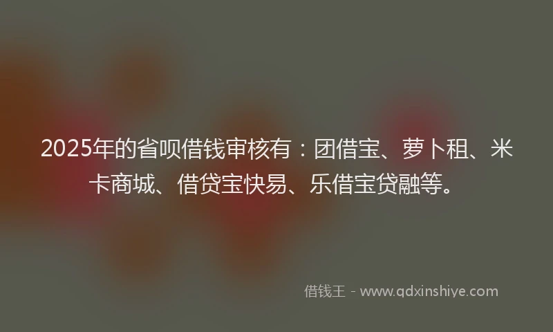 2025年的省呗借钱审核有：团借宝、萝卜租、米卡商城、借贷宝快易、乐借宝贷融等。