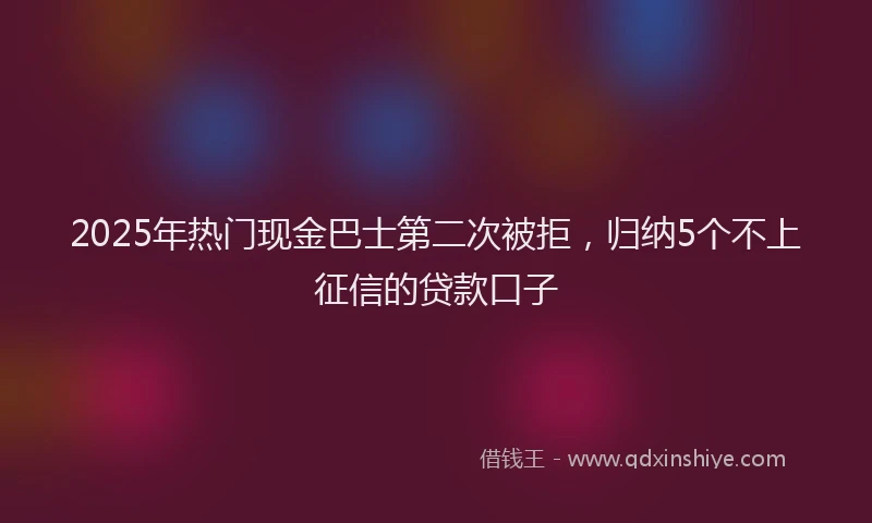 2025年热门现金巴士第二次被拒，归纳5个不上征信的贷款口子