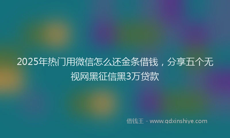 2025年热门用微信怎么还金条借钱，分享五个无视网黑征信黑3万贷款