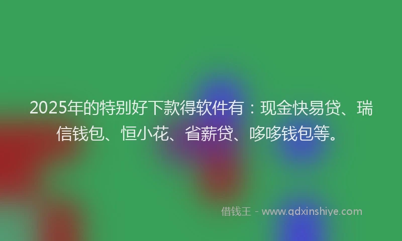 2025年的特别好下款得软件有：现金快易贷、瑞信钱包、恒小花、省薪贷、哆哆钱包等。