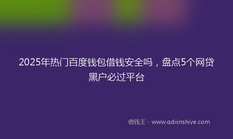 2025年热门百度钱包借钱安全吗，盘点5个网贷黑户必过平台