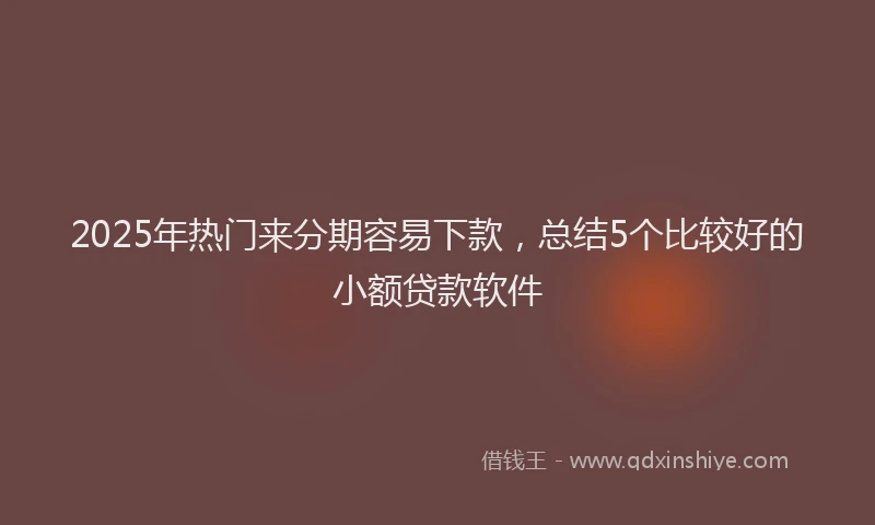 2025年热门来分期容易下款，总结5个比较好的小额贷款软件