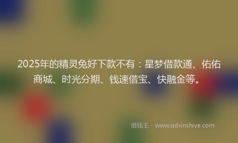 2025年的精灵兔好下款不有：星梦借款通、佑佑商城、时光分期、钱速借宝、快融金等。