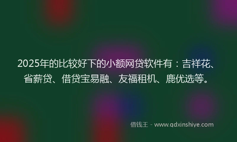 2025年的比较好下的小额网贷软件有：吉祥花、省薪贷、借贷宝易融、友福租机、鹿优选等。