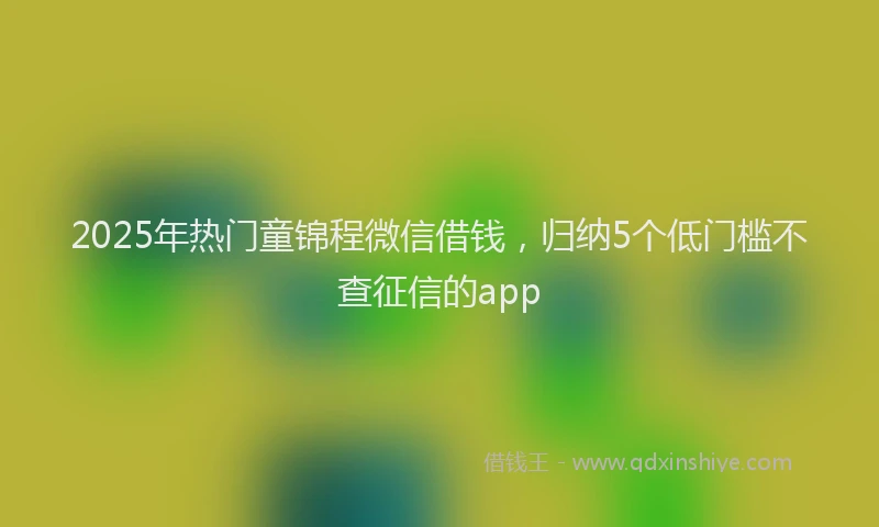 2025年热门童锦程微信借钱，归纳5个低门槛不查征信的app