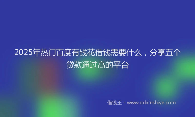 2025年热门百度有钱花借钱需要什么，分享五个贷款通过高的平台