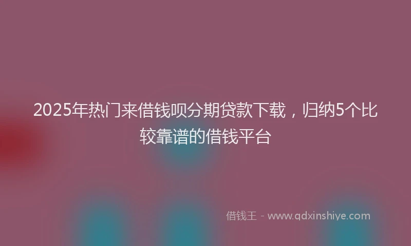 2025年热门来借钱呗分期贷款下载，归纳5个比较靠谱的借钱平台