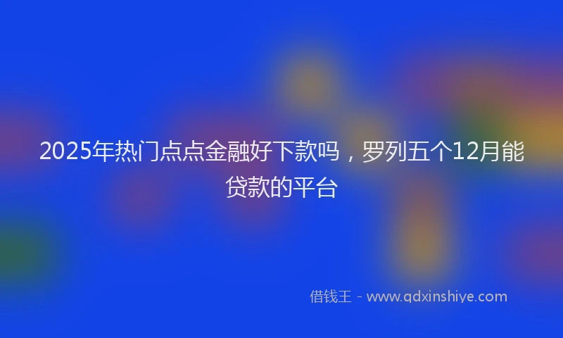 2025年热门点点金融好下款吗，罗列五个12月能贷款的平台
