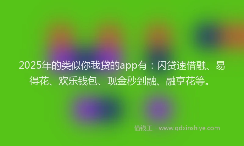 2025年的类似你我贷的app有：闪贷速借融、易得花、欢乐钱包、现金秒到融、融享花等。