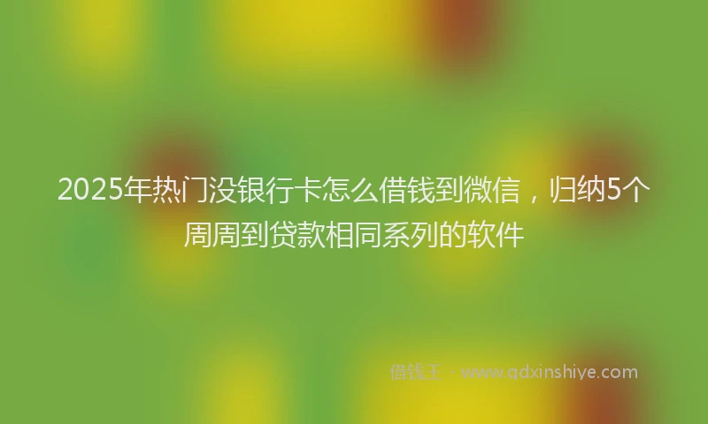 2025年热门没银行卡怎么借钱到微信，归纳5个周周到贷款相同系列的软件