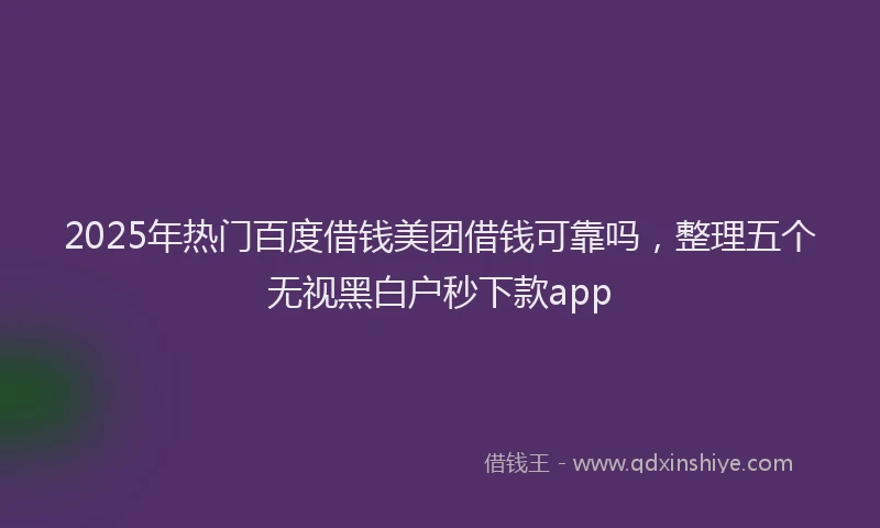 2025年热门百度借钱美团借钱可靠吗，整理五个无视黑白户秒下款app